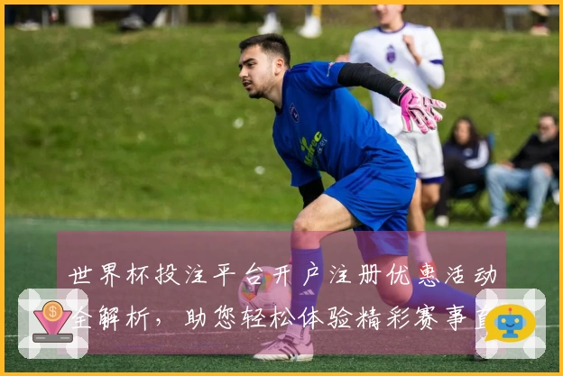 世界杯投注平台开户注册优惠活动全解析，助您轻松体验精彩赛事直播