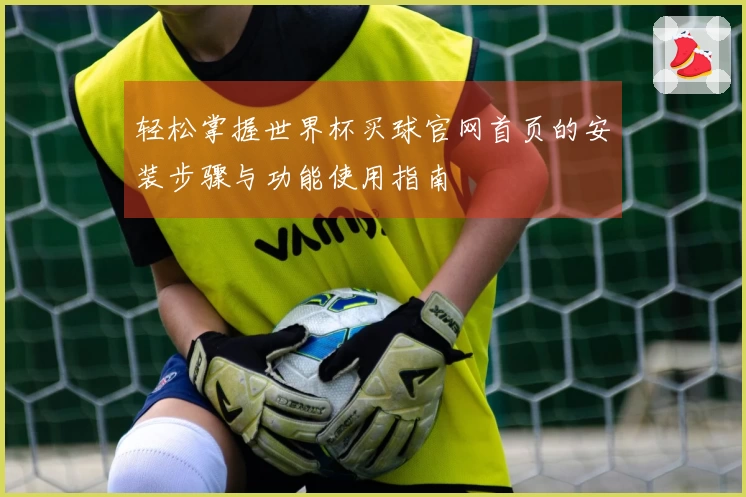 轻松掌握世界杯买球官网首页的安装步骤与功能使用指南