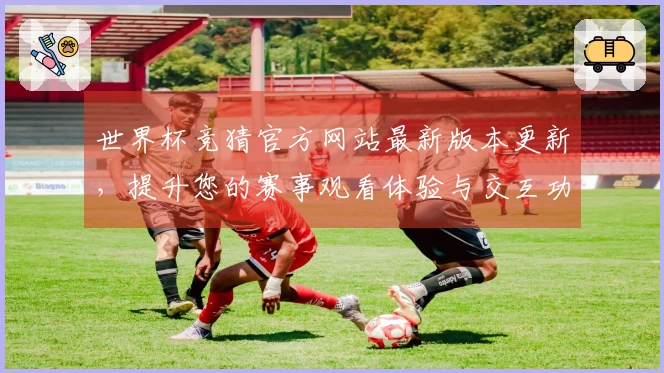世界杯竞猜官方网站最新版本更新，提升您的赛事观看体验与交互功能