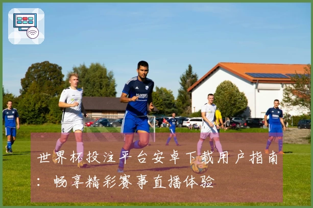 世界杯投注平台安卓下载用户指南：畅享精彩赛事直播体验
