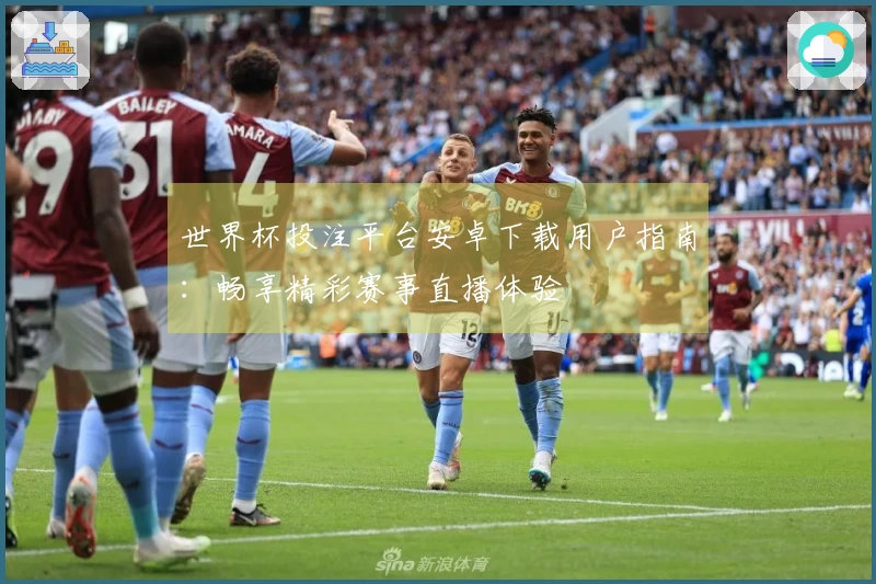 世界杯投注平台安卓下载用户指南：畅享精彩赛事直播体验