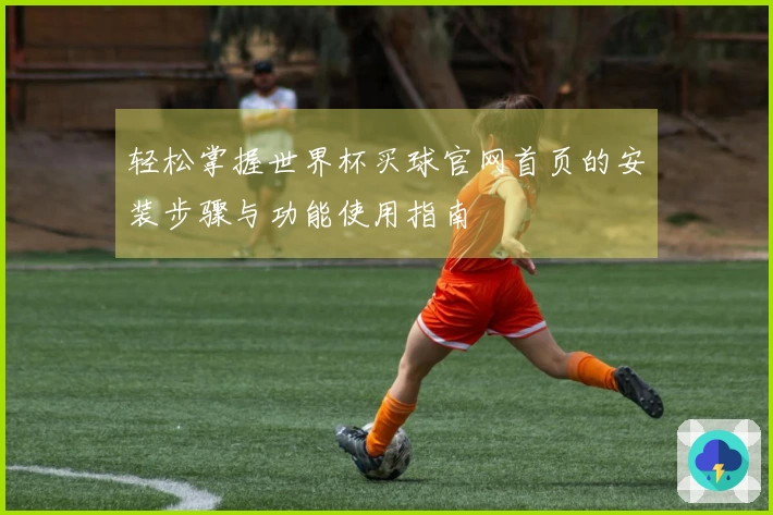 轻松掌握世界杯买球官网首页的安装步骤与功能使用指南
