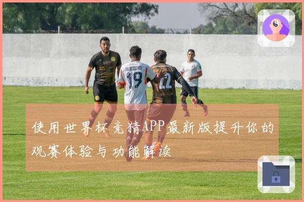 使用世界杯竞猜APP最新版提升你的观赛体验与功能解读