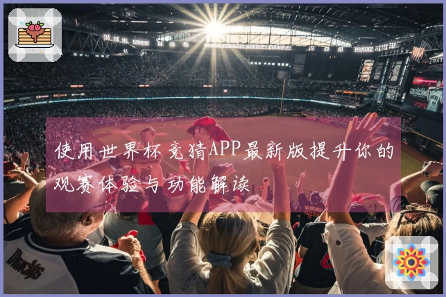 使用世界杯竞猜APP最新版提升你的观赛体验与功能解读