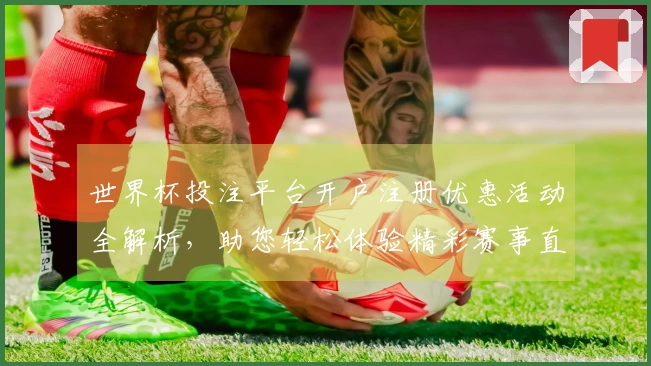 世界杯投注平台开户注册优惠活动全解析，助您轻松体验精彩赛事直播