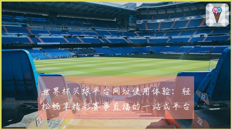 世界杯买球平台网址使用体验：轻松畅享精彩赛事直播的一站式平台